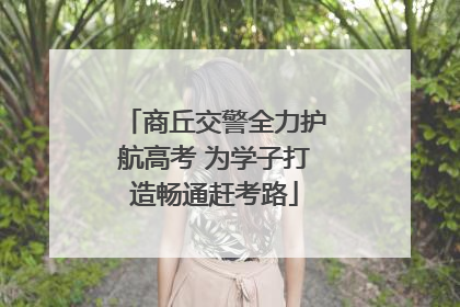 商丘交警全力护航高考 为学子打造畅通赶考路