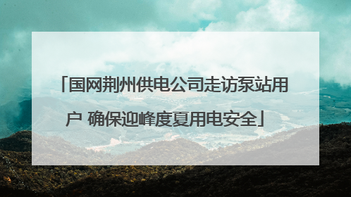 国网荆州供电公司走访泵站用户 确保迎峰度夏用电安全