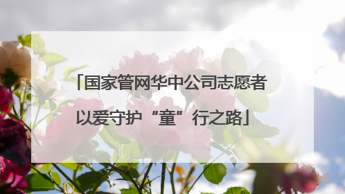 国家管网华中公司志愿者以爱守护“童”行之路