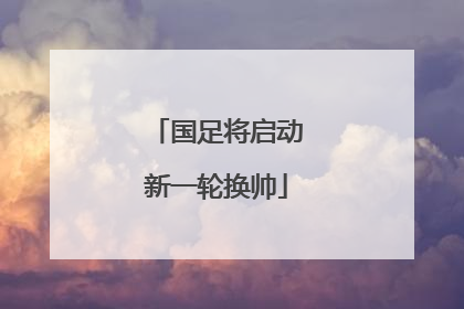 国足将启动新一轮换帅