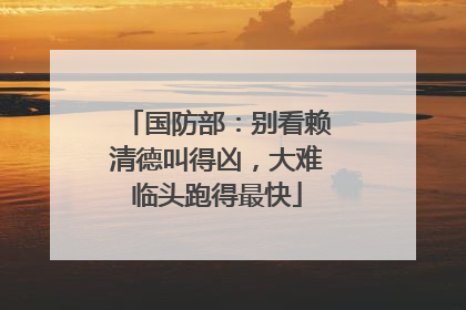 国防部：别看赖清德叫得凶，大难临头跑得最快