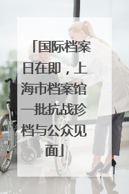 国际档案日在即，上海市档案馆一批抗战珍档与公众见面