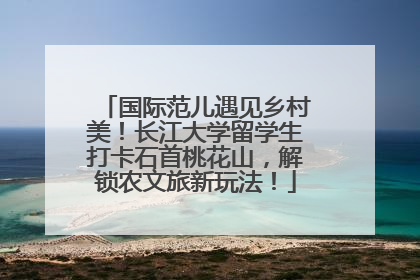 国际范儿遇见乡村美！长江大学留学生打卡石首桃花山，解锁农文旅新玩法！