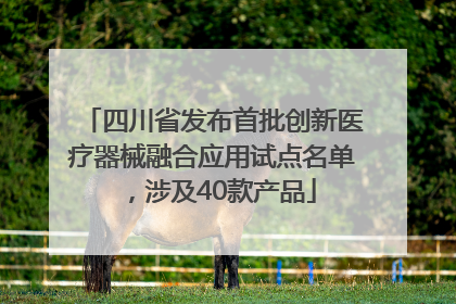 四川省发布首批创新医疗器械融合应用试点名单，涉及40款产品
