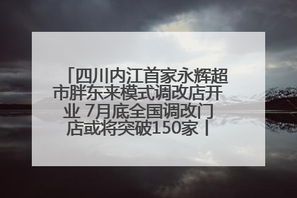 四川内江首家永辉超市胖东来模式调改店开业 7月底全国调改门店或将突破150家丨新经济观察