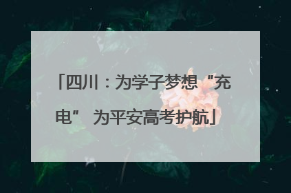 四川：为学子梦想“充电” 为平安高考护航