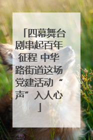 四幕舞台剧串起百年征程 中华路街道这场党建活动“声”入人心