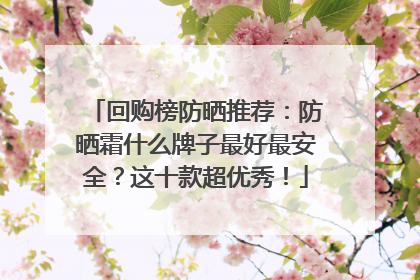 回购榜防晒推荐：防晒霜什么牌子最好最安全？这十款超优秀！