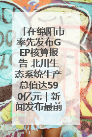 在绵阳市率先发布GEP核算报告 北川生态系统生产总值达590亿元｜新闻发布最前线
