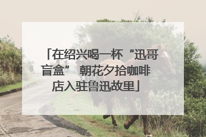 在绍兴喝一杯“迅哥盲盒” 朝花夕拾咖啡店入驻鲁迅故里