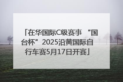 在华国际C级赛事 “国台杯”2025沿黄国际自行车赛5月17日开赛