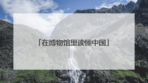 在博物馆里读懂中国