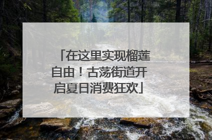 在这里实现榴莲自由！古荡街道开启夏日消费狂欢