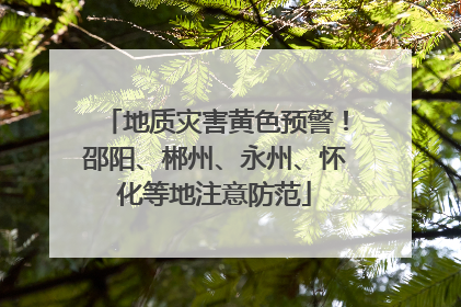 地质灾害黄色预警！邵阳、郴州、永州、怀化等地注意防范