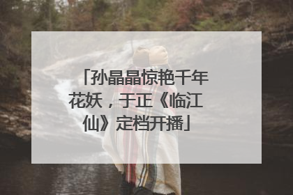 孙晶晶惊艳千年花妖，于正《临江仙》定档开播
