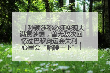 孙颖莎称必须实现大满贯梦想，曾无数次回忆过巴黎奥运会失利，心里会“咯噔一下”