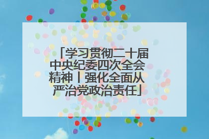 学习贯彻二十届中央纪委四次全会精神丨强化全面从严治党政治责任