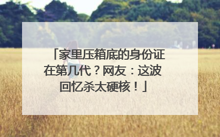 家里压箱底的身份证在第几代？网友：这波回忆杀太硬核！