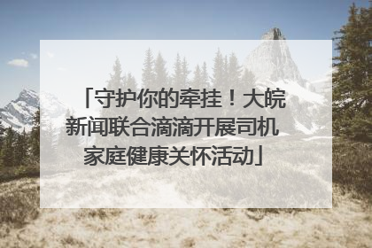 守护你的牵挂！大皖新闻联合滴滴开展司机家庭健康关怀活动