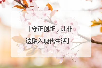 守正创新，让非遗融入现代生活