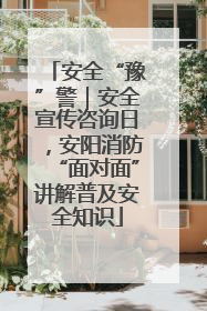 安全“豫”警｜安全宣传咨询日，安阳消防“面对面”讲解普及安全知识