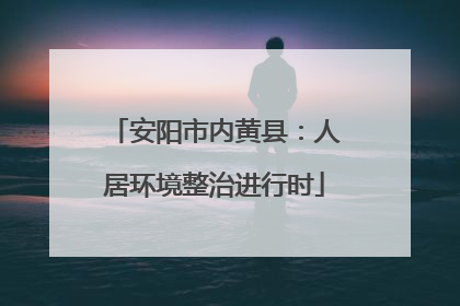 安阳市内黄县：人居环境整治进行时