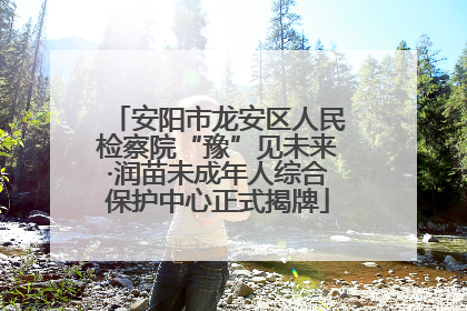 安阳市龙安区人民检察院“豫”见未来·润苗未成年人综合保护中心正式揭牌