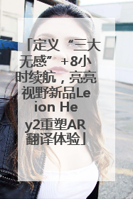 定义“三大无感”+8小时续航，亮亮视野新品Leion Hey2重塑AR翻译体验