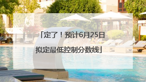定了！预计6月25日拟定最低控制分数线