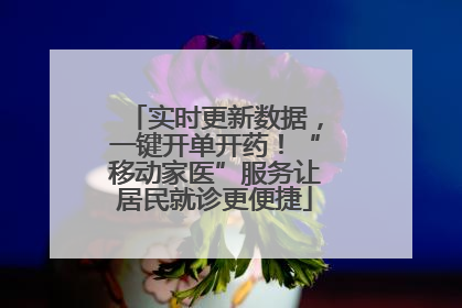 实时更新数据，一键开单开药！“移动家医”服务让居民就诊更便捷
