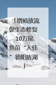 增殖放流促生态修复 10万尾鱼苗“入住”德阳旌湖