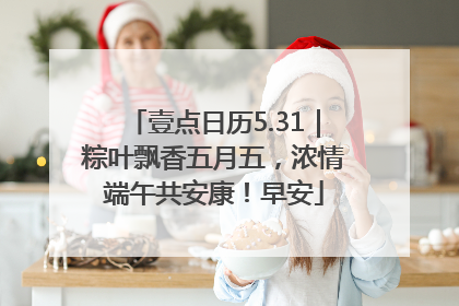 壹点日历5.31｜粽叶飘香五月五，浓情端午共安康！早安