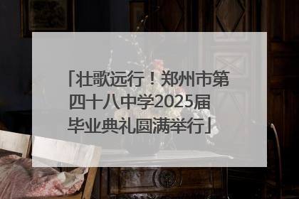 壮歌远行！郑州市第四十八中学2025届毕业典礼圆满举行