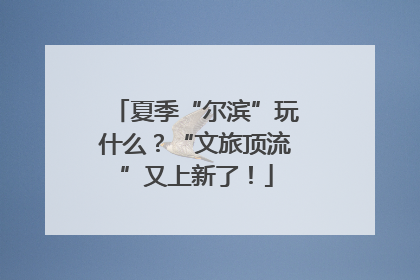 夏季“尔滨”玩什么？“文旅顶流”又上新了！