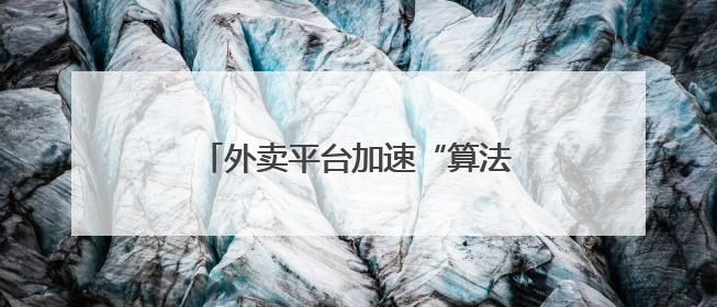 外卖平台加速“算法松绑”，今年底将逐步取消骑手超时扣款
