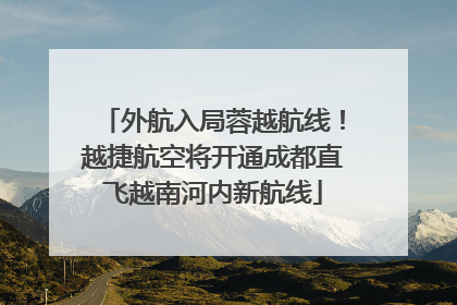 外航入局蓉越航线！越捷航空将开通成都直飞越南河内新航线
