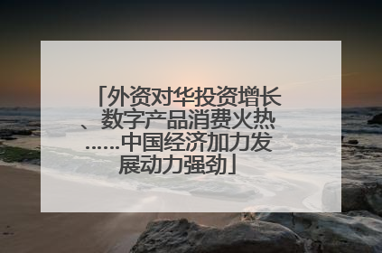 外资对华投资增长、数字产品消费火热……中国经济加力发展动力强劲