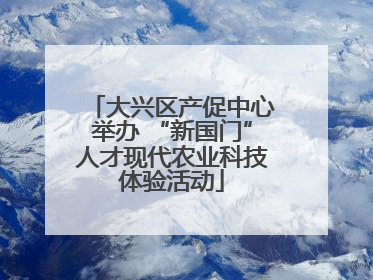大兴区产促中心举办 “新国门”人才现代农业科技体验活动