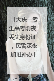 大庆一考生高考前夜丢失身份证，民警深夜加班补办