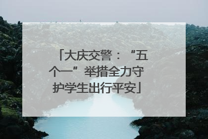大庆交警：“五个一”举措全力守护学生出行平安