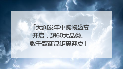 大润发年中购物盛宴开启，超60大品类、数千款商品钜惠迎夏