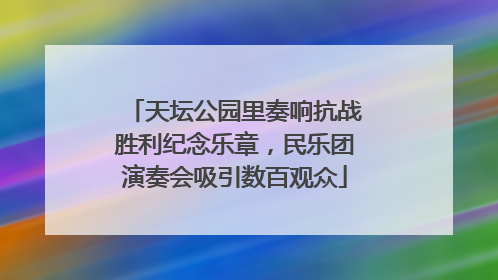 天坛公园里奏响抗战胜利纪念乐章，民乐团演奏会吸引数百观众