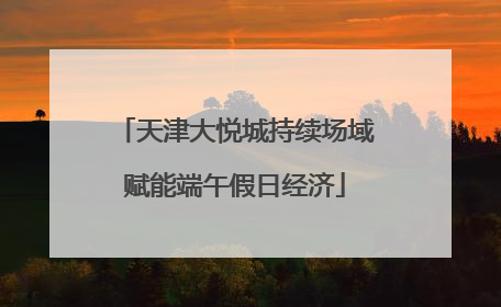 天津大悦城持续场域赋能端午假日经济