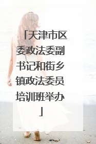 天津市区委政法委副书记和街乡镇政法委员培训班举办