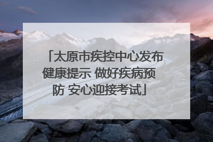 太原市疾控中心发布健康提示 做好疾病预防 安心迎接考试