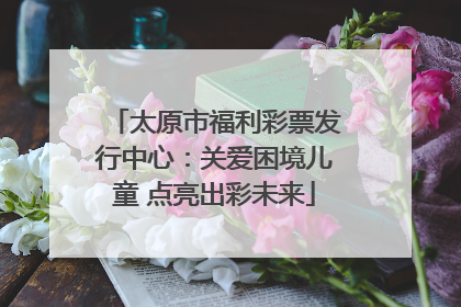 太原市福利彩票发行中心：关爱困境儿童 点亮出彩未来