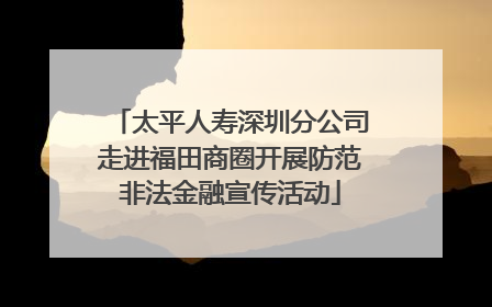 太平人寿深圳分公司走进福田商圈开展防范非法金融宣传活动