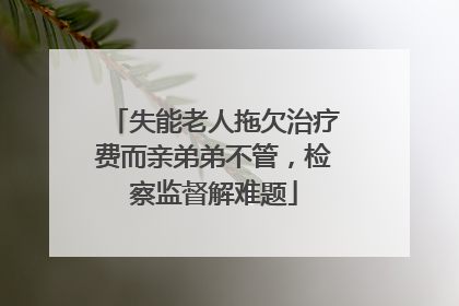 失能老人拖欠治疗费而亲弟弟不管，检察监督解难题