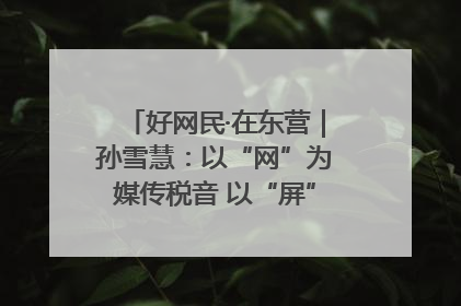 好网民·在东营｜孙雪慧：以“网”为媒传税音 以“屏”为介助发展