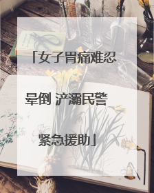 女子胃痛难忍晕倒 浐灞民警紧急援助